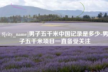 邹城男子五千米中国记录是多少-男子五千米项目一直备受关注
