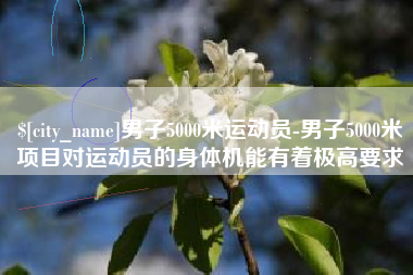邹城男子5000米运动员-男子5000米项目对运动员的身体机能有着极高要求