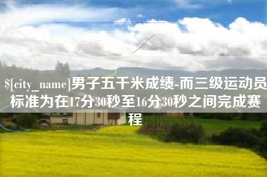 邹城男子五千米成绩-而三级运动员标准为在17分30秒至16分30秒之间完成赛程