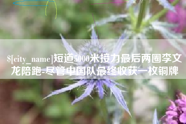 邹城短道5000米接力最后两圈李文龙陪跑-尽管中国队最终收获一枚铜牌