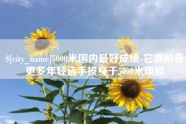 邹城5000米国内最好成绩-它激励着更多年轻选手投身于5000米项目