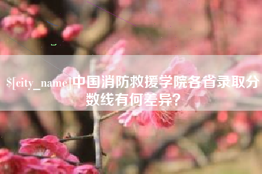 邹城中国消防救援学院各省录取分数线有何差异？