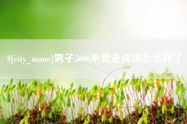邹城男子5000米竞走成绩怎么样了