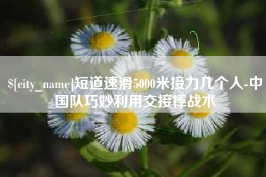 邹城短道速滑5000米接力几个人-中国队巧妙利用交接棒战术