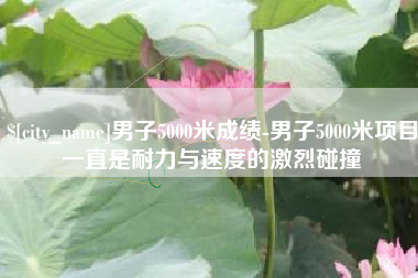 邹城男子5000米成绩-男子5000米项目一直是耐力与速度的激烈碰撞
