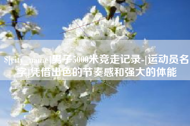 邹城男子5000米竞走记录-[运动员名字]凭借出色的节奏感和强大的体能