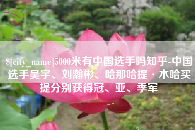邹城5000米有中国选手吗知乎-中国选手吴宇、刘瀚彬、哈那哈提·木哈买提分别获得冠、亚、季军