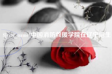 邹城中国消防救援学院在辽宁招生