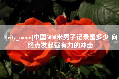 邹城中国5000米男子记录是多少-向终点发起强有力的冲击