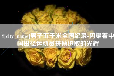 邹城男子五千米全国纪录-闪耀着中国田径运动员拼搏进取的光辉