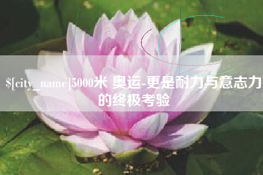 邹城5000米 奥运-更是耐力与意志力的终极考验