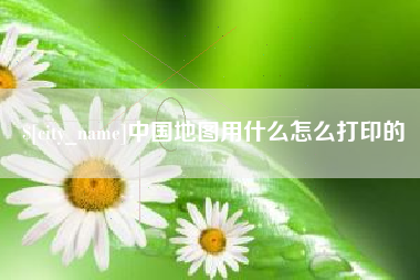 邹城中国地图用什么怎么打印的