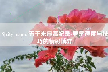 邹城五千米最高纪录-更是速度与技巧的精彩博弈