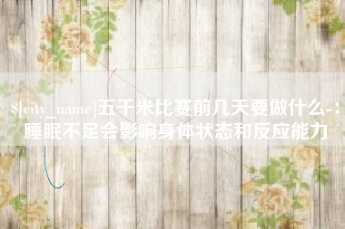 邹城五千米比赛前几天要做什么-：睡眠不足会影响身体状态和反应能力
