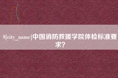 邹城中国消防救援学院体检标准要求？