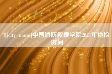 邹城中国消防救援学院2021年体检时间