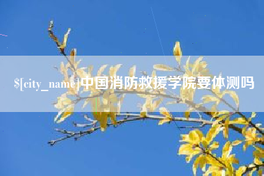邹城中国消防救援学院要体测吗