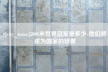 邹城5000米世界冠军是多少-他们将成为国家的骄傲