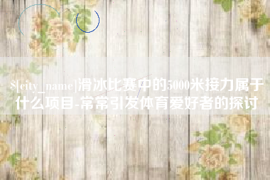 邹城滑冰比赛中的5000米接力属于什么项目-常常引发体育爱好者的探讨