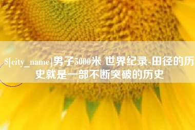 邹城男子5000米 世界纪录-田径的历史就是一部不断突破的历史