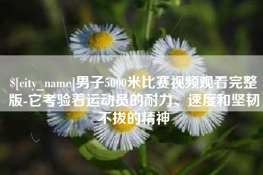 邹城男子5000米比赛视频观看完整版-它考验着运动员的耐力、速度和坚韧不拔的精神