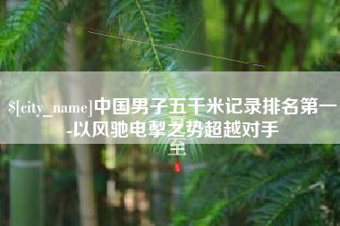 邹城中国男子五千米记录排名第一-以风驰电掣之势超越对手
