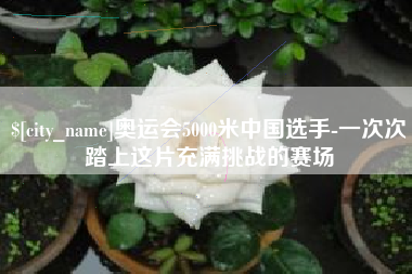 邹城奥运会5000米中国选手-一次次踏上这片充满挑战的赛场