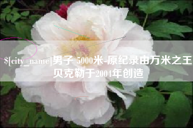 邹城男子 5000米-原纪录由万米之王贝克勒于2004年创造