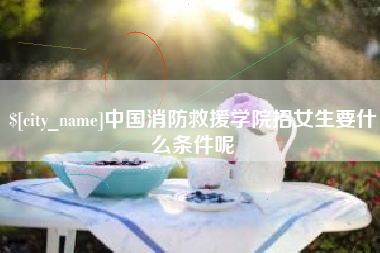 邹城中国消防救援学院招女生要什么条件呢
