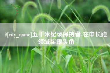 邹城五千米纪录保持者-在中长跑领域崭露头角