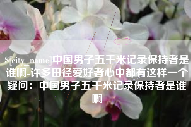 邹城中国男子五千米记录保持者是谁啊-许多田径爱好者心中都有这样一个疑问：中国男子五千米记录保持者是谁啊