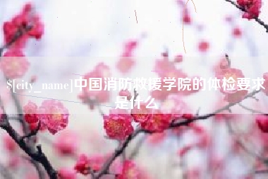 邹城中国消防救援学院的体检要求是什么