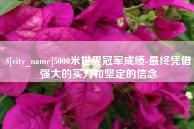邹城5000米世界冠军成绩-最终凭借强大的实力和坚定的信念