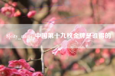 邹城中国第十九枚金牌是谁得的
