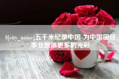 邹城五千米纪录中国-为中国田径事业增添更多的光彩