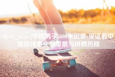 邹城中国男子5000米记录-见证着中国田径事业的发展与拼搏历程