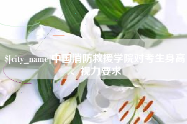 邹城中国消防救援学院对考生身高、视力要求