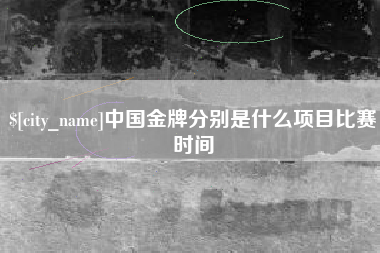 邹城中国金牌分别是什么项目比赛时间
