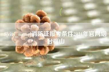 邹城消防证报考条件2024年官网烟台福山