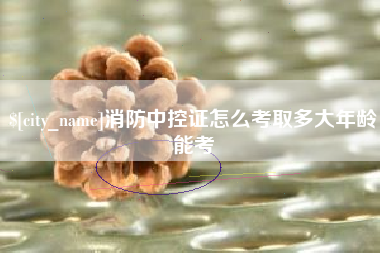 邹城消防中控证怎么考取多大年龄能考